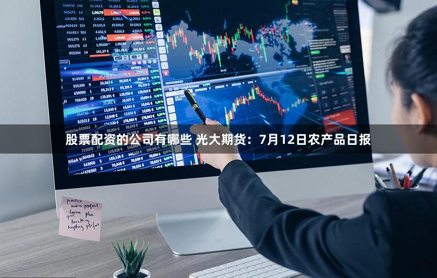 股票配资的公司有哪些 光大期货：7月12日农产品日报