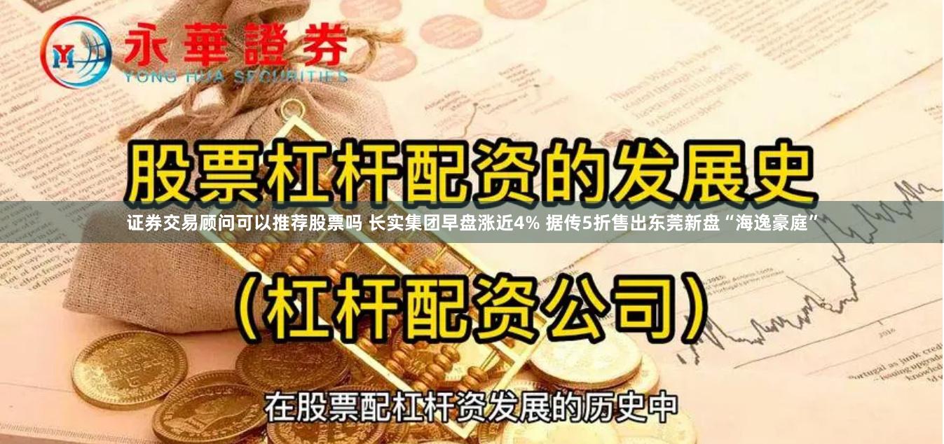 证券交易顾问可以推荐股票吗 长实集团早盘涨近4% 据传5折售出东莞新盘“海逸豪庭”