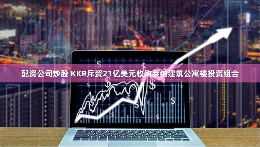 配资公司炒股 KKR斥资21亿美元收购莱纳建筑公寓楼投资组合