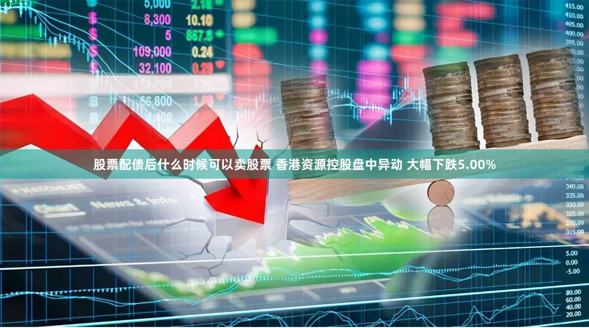 股票配债后什么时候可以卖股票 香港资源控股盘中异动 大幅下跌5.00%