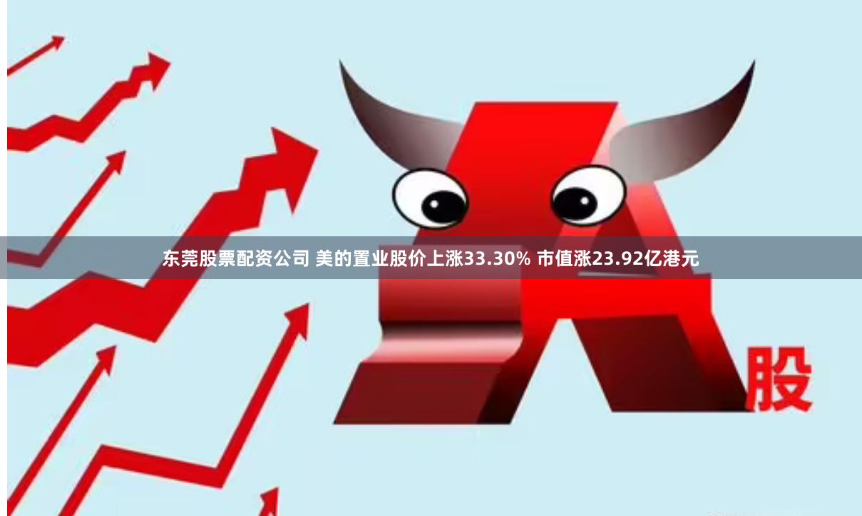 东莞股票配资公司 美的置业股价上涨33.30% 市值涨23.92亿港元