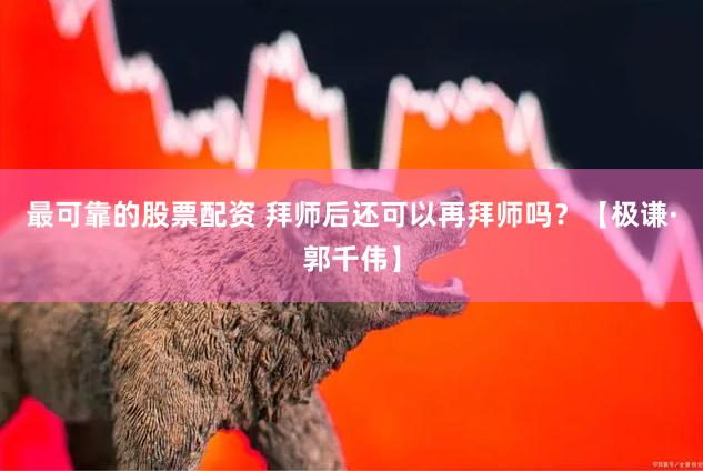 最可靠的股票配资 拜师后还可以再拜师吗？【极谦·郭千伟】