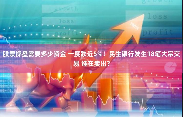 股票操盘需要多少资金 一度跌近5%！民生银行发生18笔大宗交易 谁在卖出？