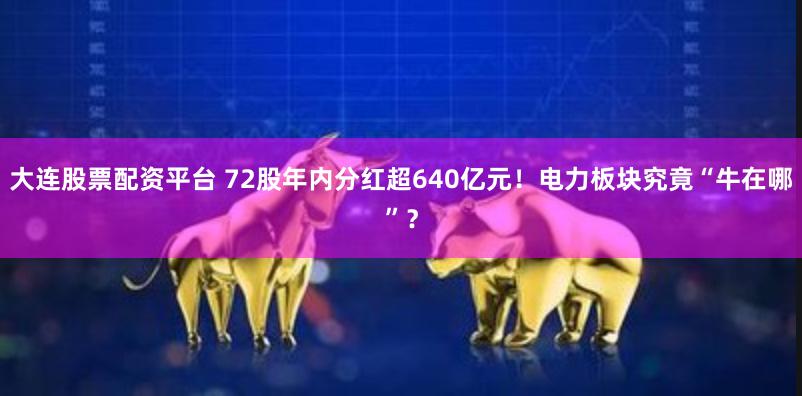 大连股票配资平台 72股年内分红超640亿元！电力板块究竟“牛在哪”？