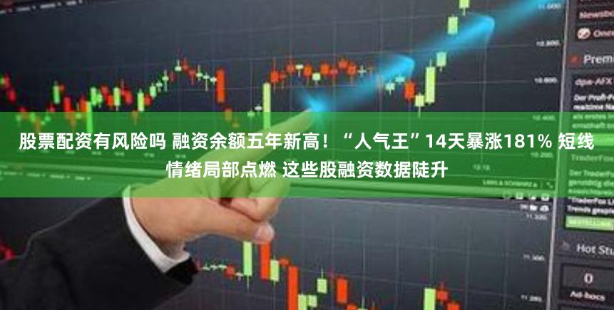 股票配资有风险吗 融资余额五年新高！“人气王”14天暴涨181% 短线情绪局部点燃 这些股融资数据陡升