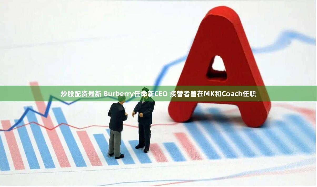 炒股配资最新 Burberry任命新CEO 接替者曾在MK和Coach任职