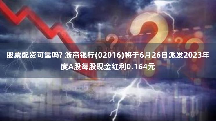 股票配资可靠吗? 浙商银行(02016)将于6月26日派发2023年度A股每股现金红利0.164元