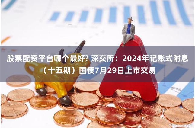 股票配资平台哪个最好? 深交所：2024年记账式附息（十五期）国债7月29日上市交易