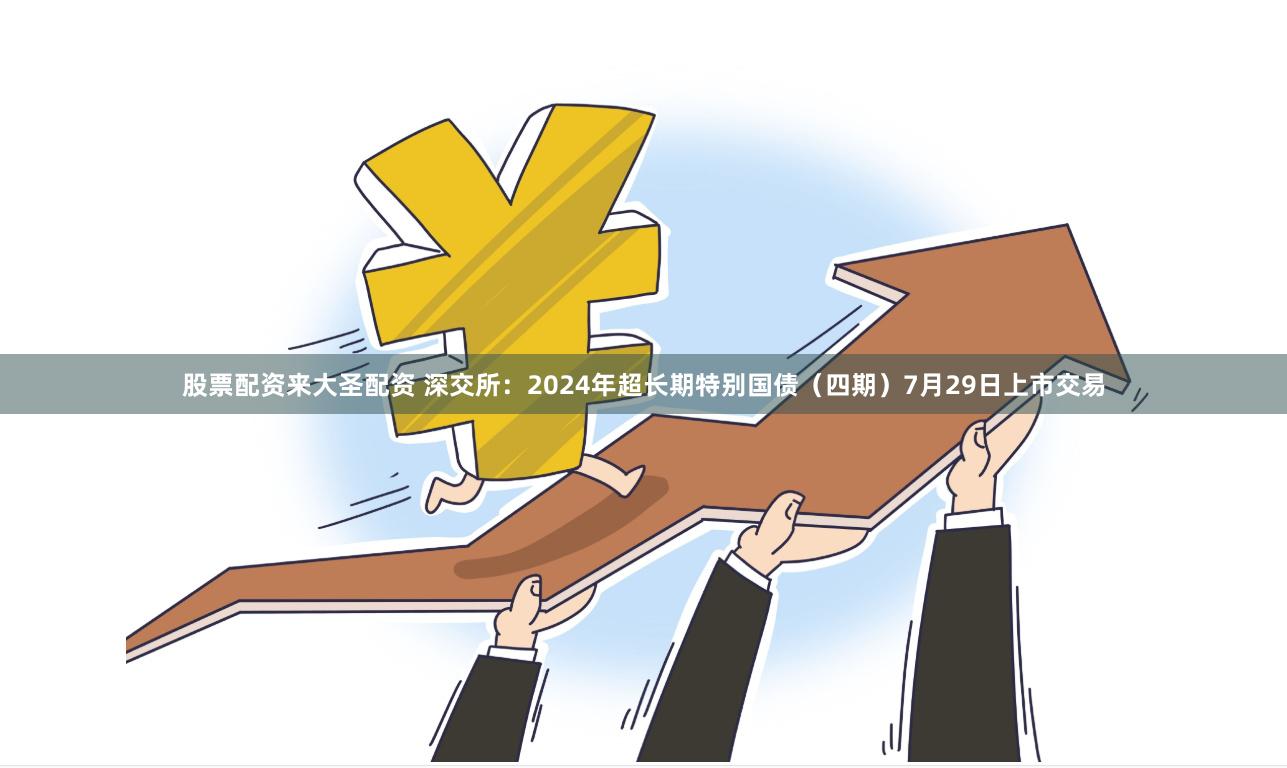 股票配资来大圣配资 深交所：2024年超长期特别国债（四期）7月29日上市交易