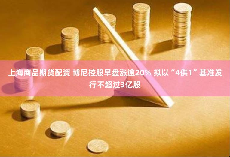 上海商品期货配资 博尼控股早盘涨逾20% 拟以“4供1”基准发行不超过3亿股