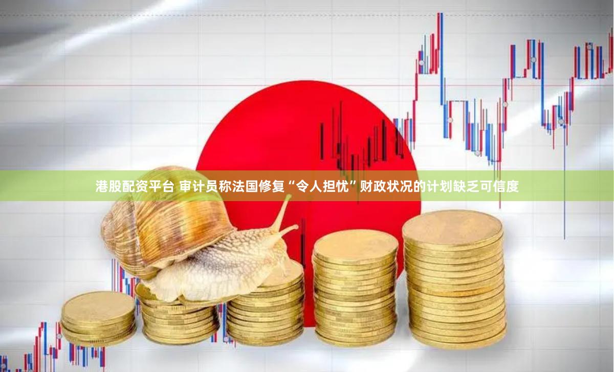 港股配资平台 审计员称法国修复“令人担忧”财政状况的计划缺乏可信度