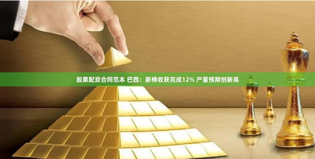 股票配资合同范本 巴西：新棉收获完成12% 产量预期创新高