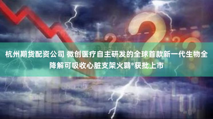 杭州期货配资公司 微创医疗自主研发的全球首款新一代生物全降解可吸收心脏支架火䴉®获批上市