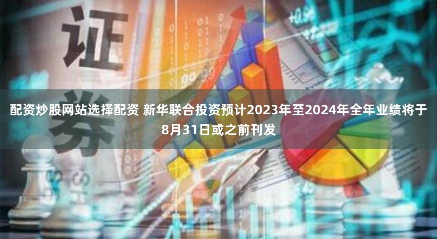 配资炒股网站选择配资 新华联合投资预计2023年至2024年全年业绩将于8月31日或之前刊发