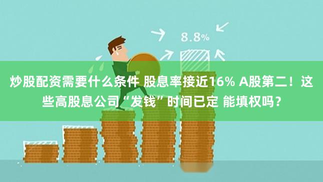 炒股配资需要什么条件 股息率接近16% A股第二！这些高股息公司“发钱”时间已定 能填权吗？