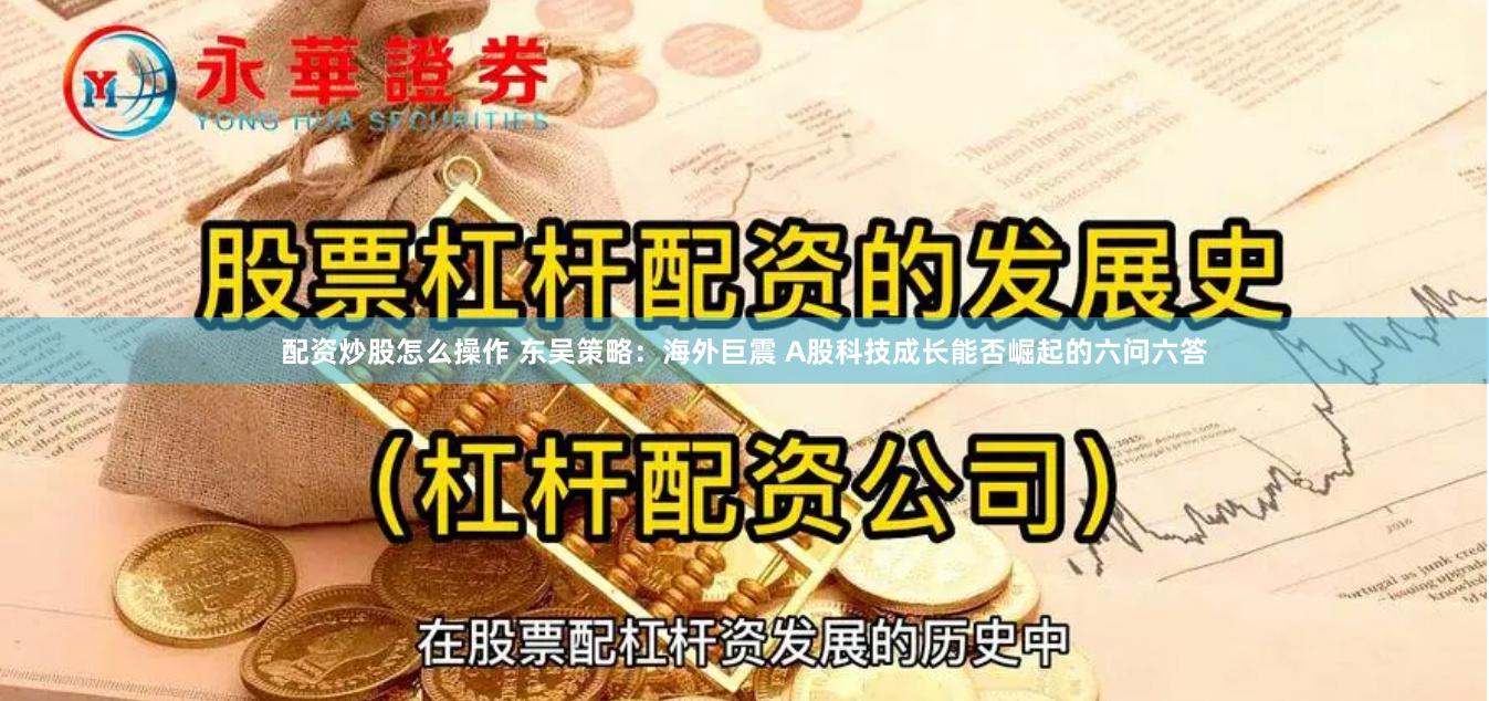 配资炒股怎么操作 东吴策略：海外巨震 A股科技成长能否崛起的六问六答