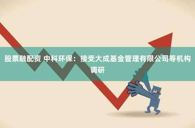 股票融配资 中科环保：接受大成基金管理有限公司等机构调研