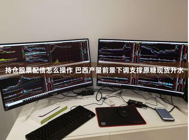 持仓股票配债怎么操作 巴西产量前景下调支撑原糖现货升水