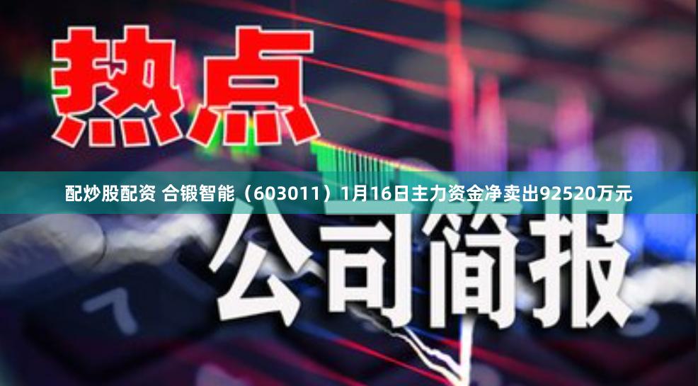 配炒股配资 合锻智能（603011）1月16日主力资金净卖出92520万元