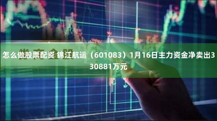 怎么做股票配资 锦江航运（601083）1月16日主力资金净卖出330881万元