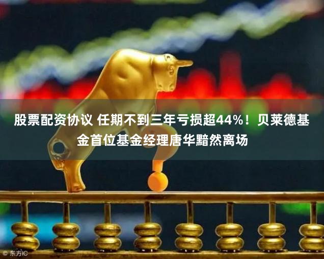 股票配资协议 任期不到三年亏损超44%！贝莱德基金首位基金经理唐华黯然离场