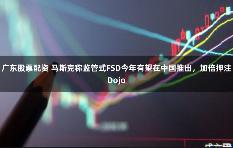 广东股票配资 马斯克称监管式FSD今年有望在中国推出，加倍押注Dojo