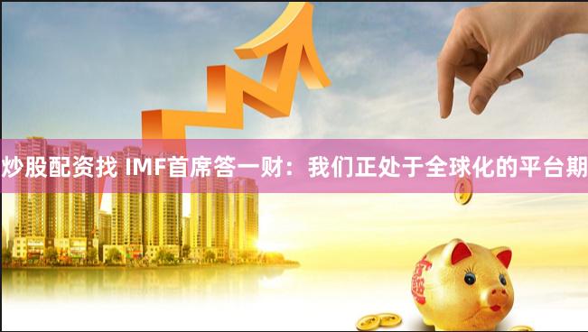 炒股配资找 IMF首席答一财：我们正处于全球化的平台期