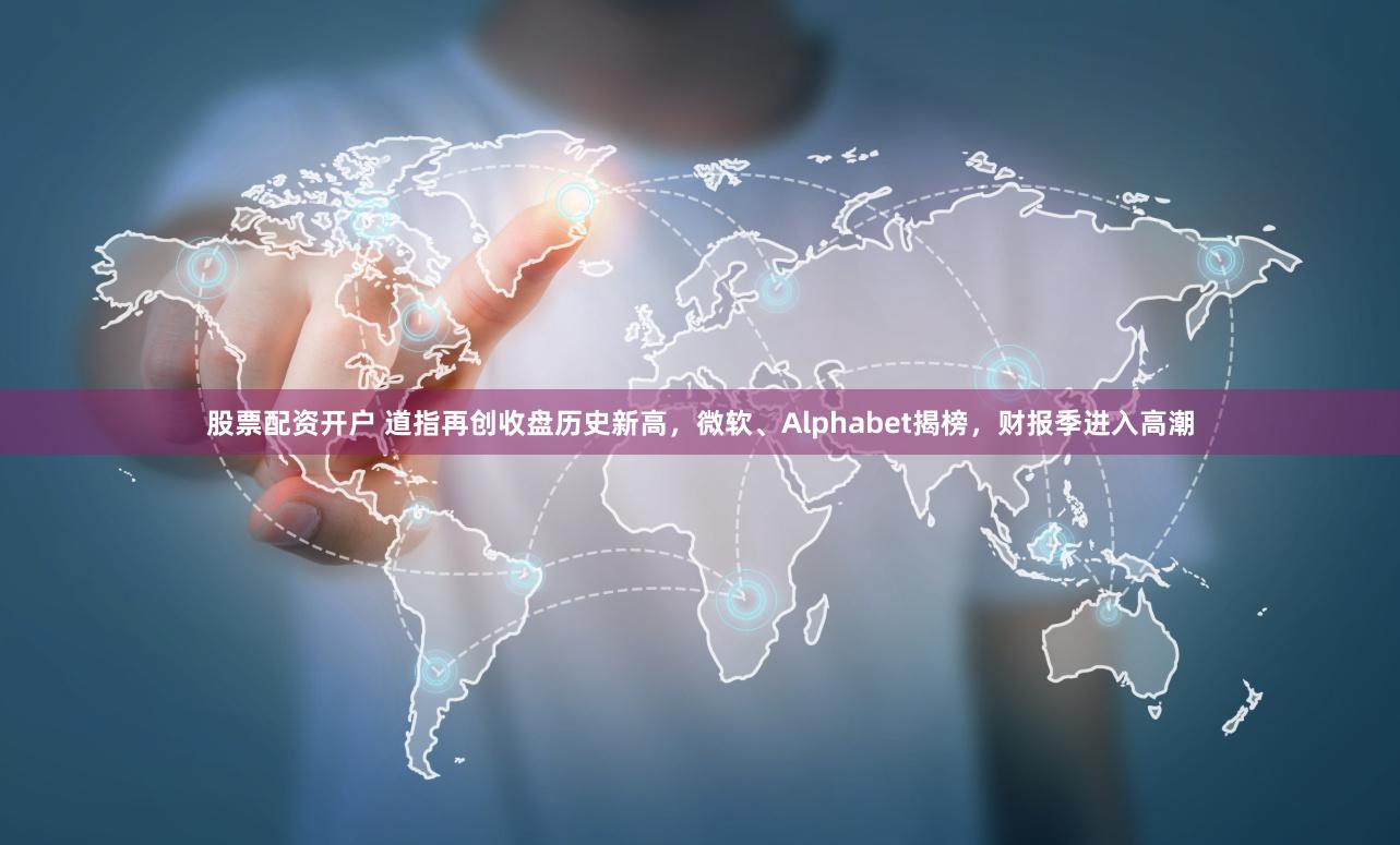 股票配资开户 道指再创收盘历史新高，微软、Alphabet揭榜，财报季进入高潮