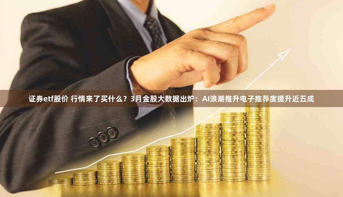 证券etf股价 行情来了买什么？3月金股大数据出炉：AI浪潮推升电子推荐度提升近五成