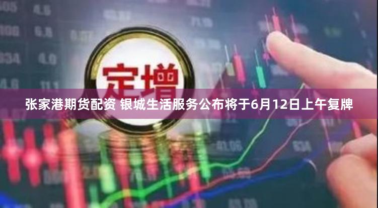 张家港期货配资 银城生活服务公布将于6月12日上午复牌