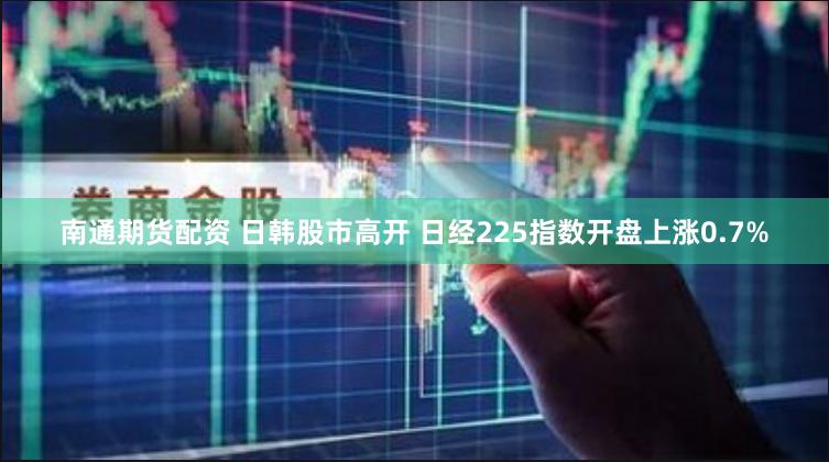 南通期货配资 日韩股市高开 日经225指数开盘上涨0.7%