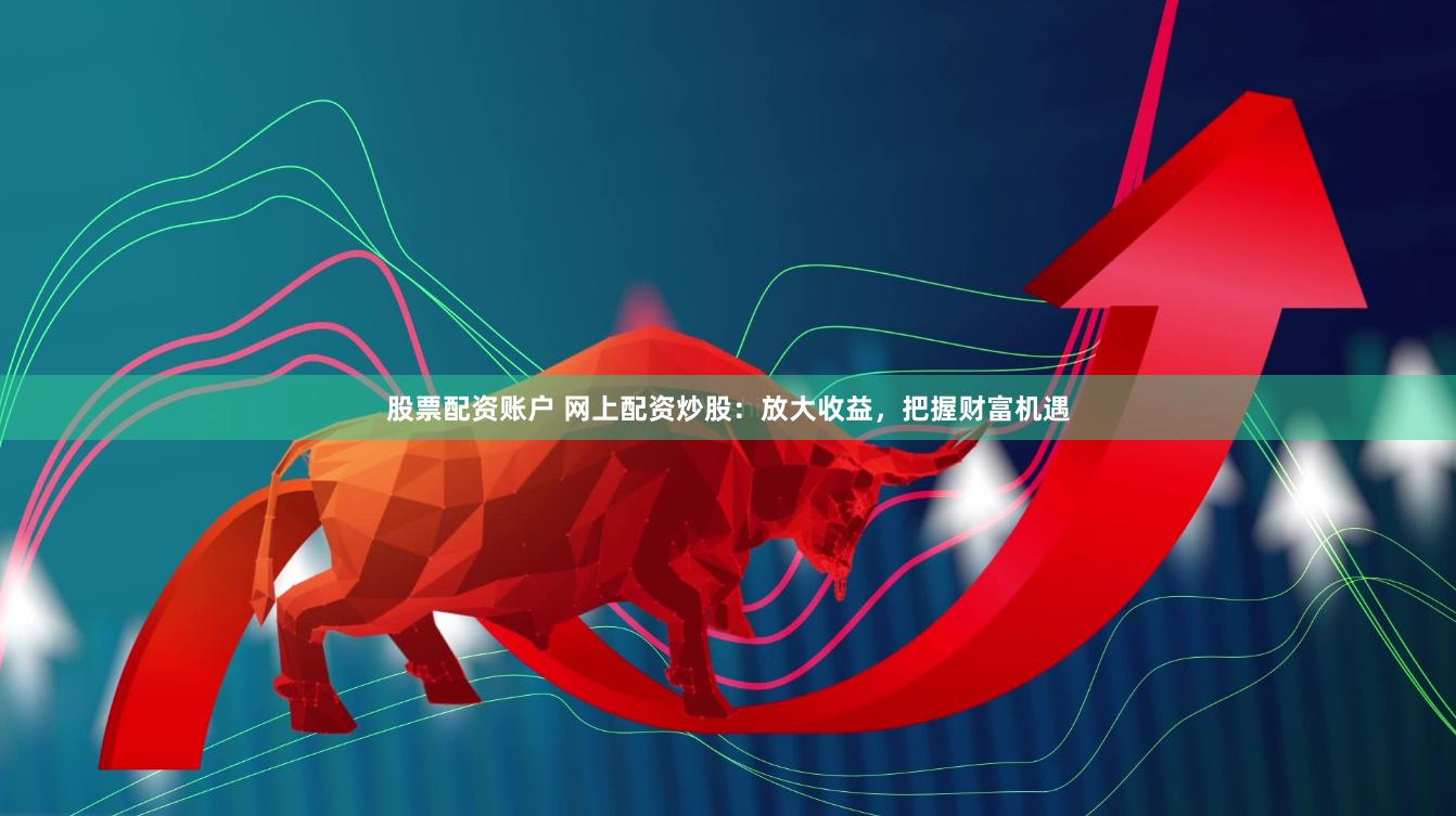 股票配资账户 网上配资炒股：放大收益，把握财富机遇