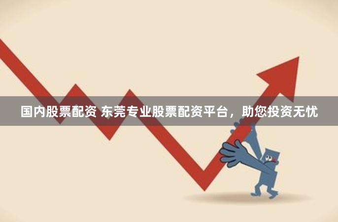 国内股票配资 东莞专业股票配资平台，助您投资无忧