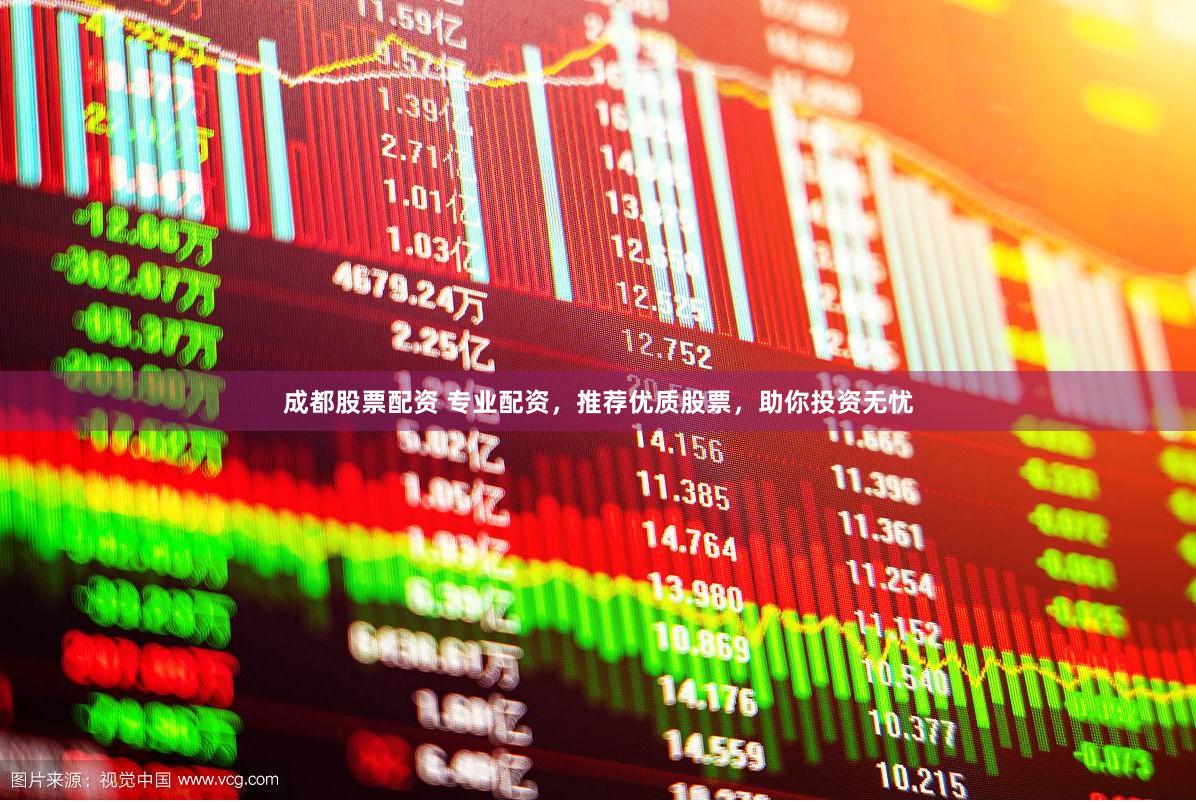 成都股票配资 专业配资，推荐优质股票，助你投资无忧