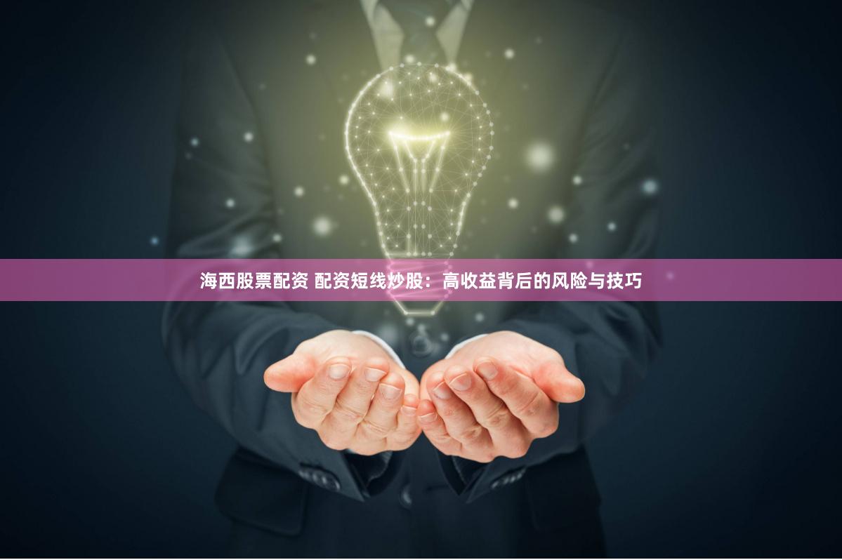 海西股票配资 配资短线炒股：高收益背后的风险与技巧