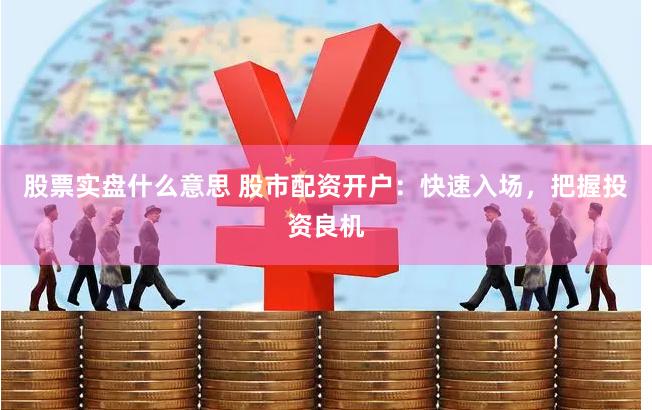 股票实盘什么意思 股市配资开户：快速入场，把握投资良机