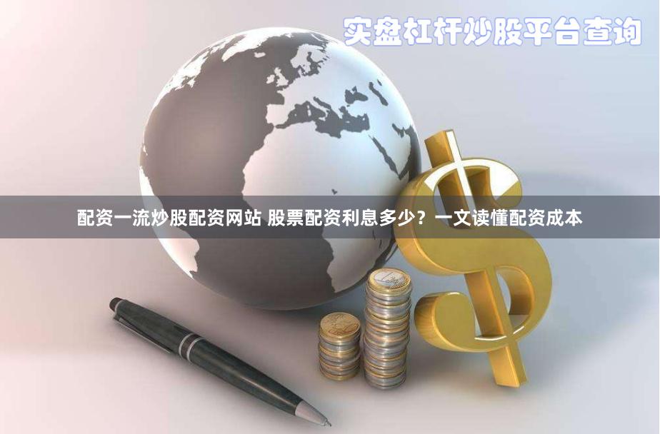配资一流炒股配资网站 股票配资利息多少？一文读懂配资成本