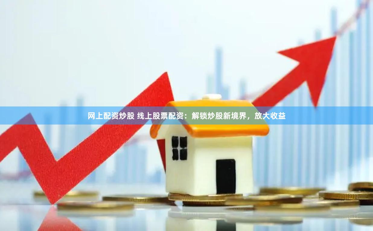 网上配资炒股 线上股票配资：解锁炒股新境界，放大收益