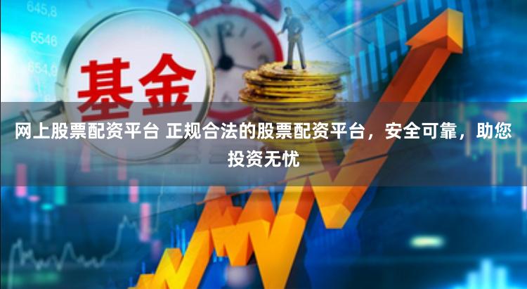 网上股票配资平台 正规合法的股票配资平台，安全可靠，助您投资无忧