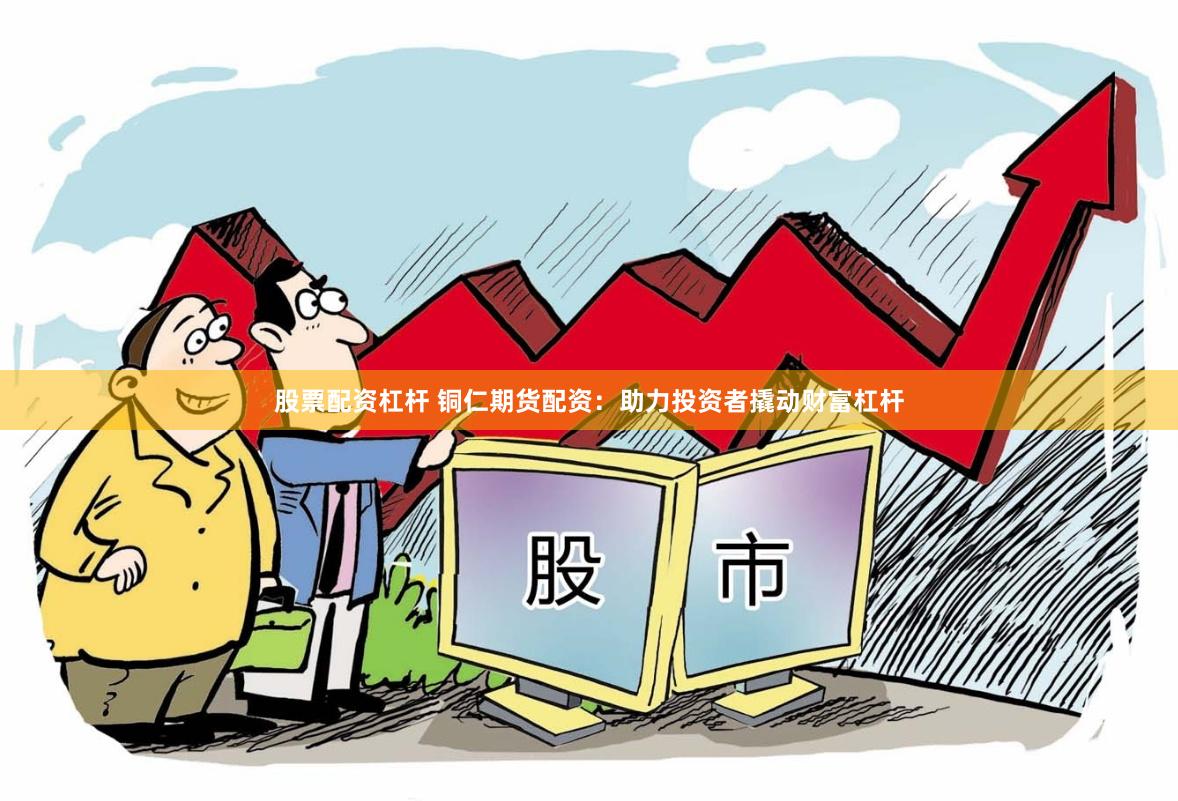 股票配资杠杆 铜仁期货配资：助力投资者撬动财富杠杆
