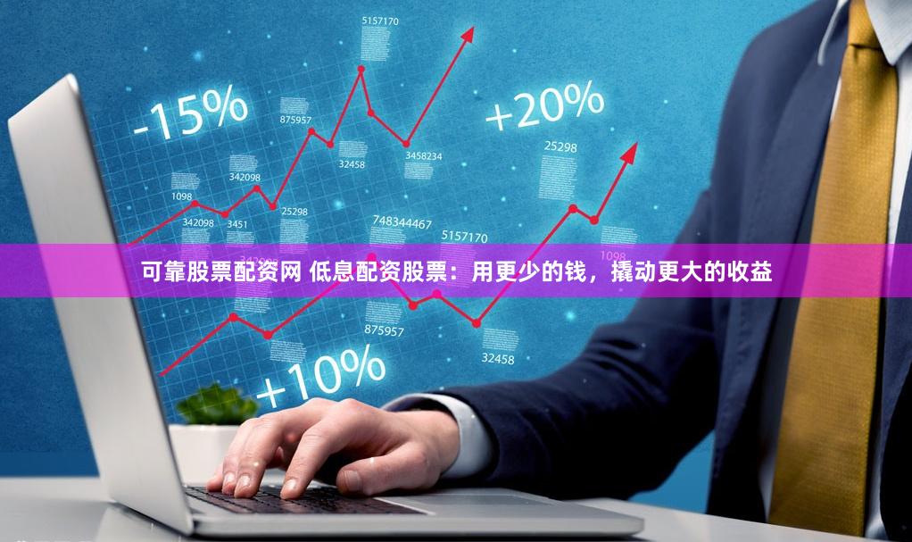 可靠股票配资网 低息配资股票：用更少的钱，撬动更大的收益