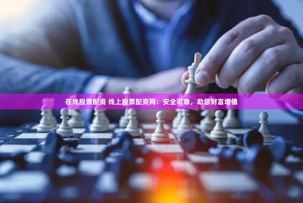 在线股票配资 线上股票配资网：安全可靠，助您财富增值