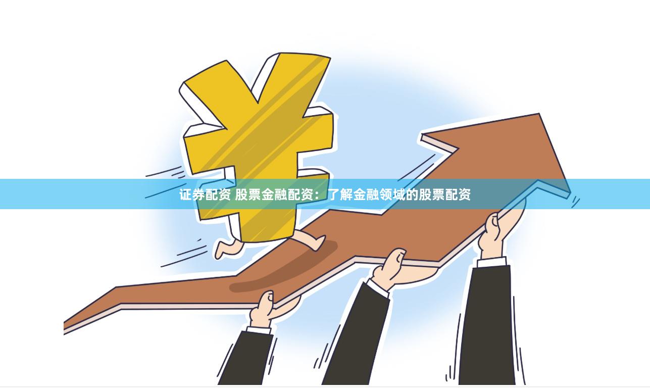 证券配资 股票金融配资：了解金融领域的股票配资