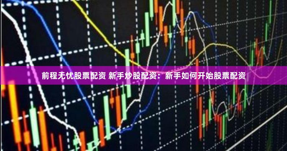 前程无忧股票配资 新手炒股配资：新手如何开始股票配资