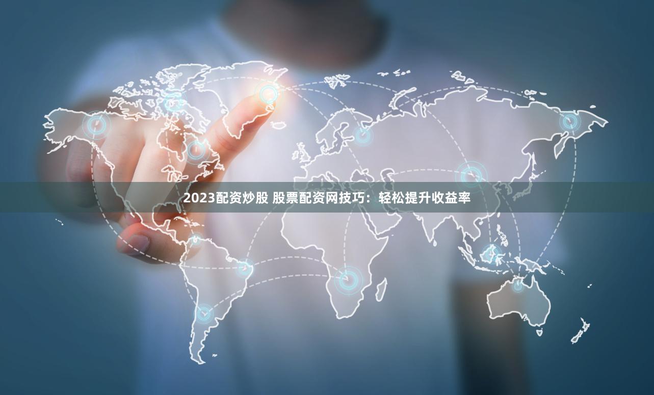 2023配资炒股 股票配资网技巧：轻松提升收益率