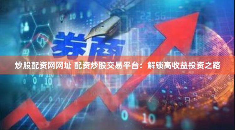炒股配资网网址 配资炒股交易平台：解锁高收益投资之路