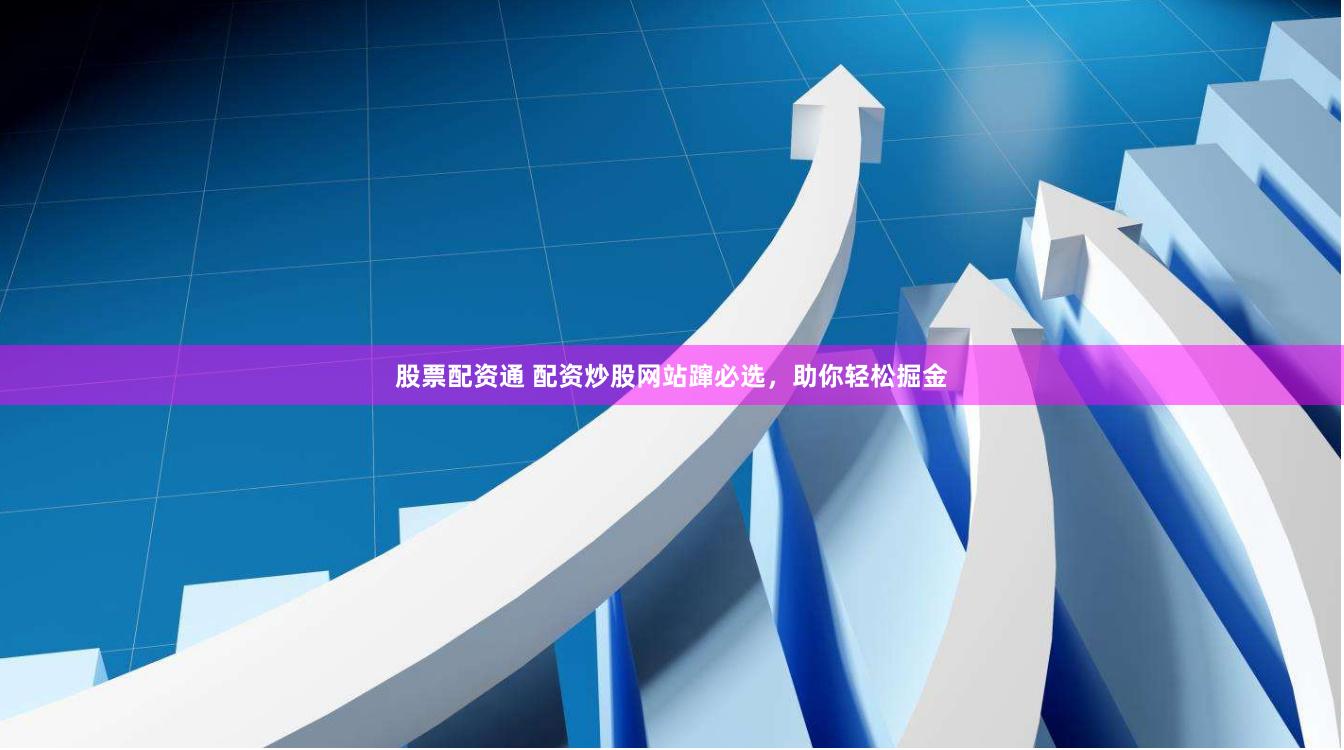 股票配资通 配资炒股网站蹿必选，助你轻松掘金