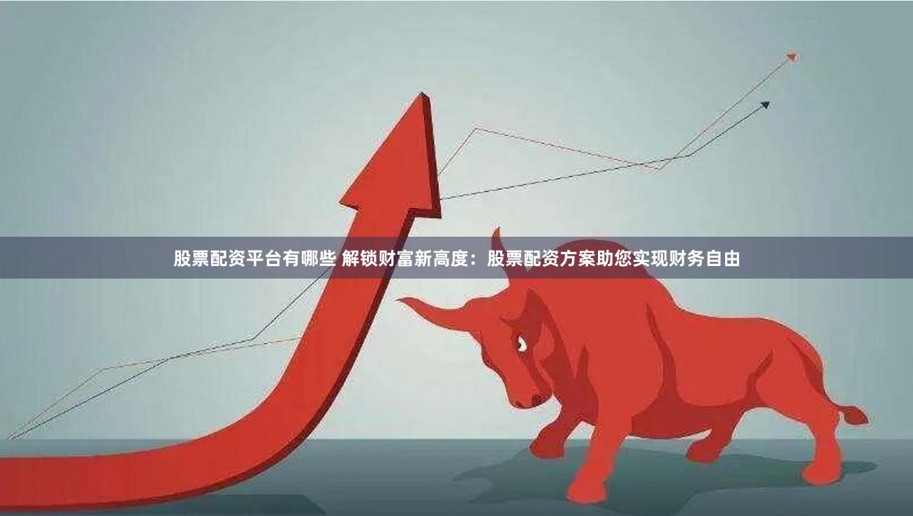 股票配资平台有哪些 解锁财富新高度：股票配资方案助您实现财务自由