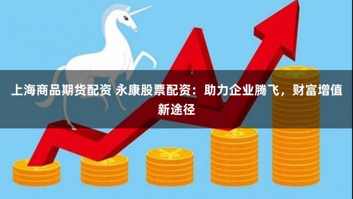 上海商品期货配资 永康股票配资：助力企业腾飞，财富增值新途径