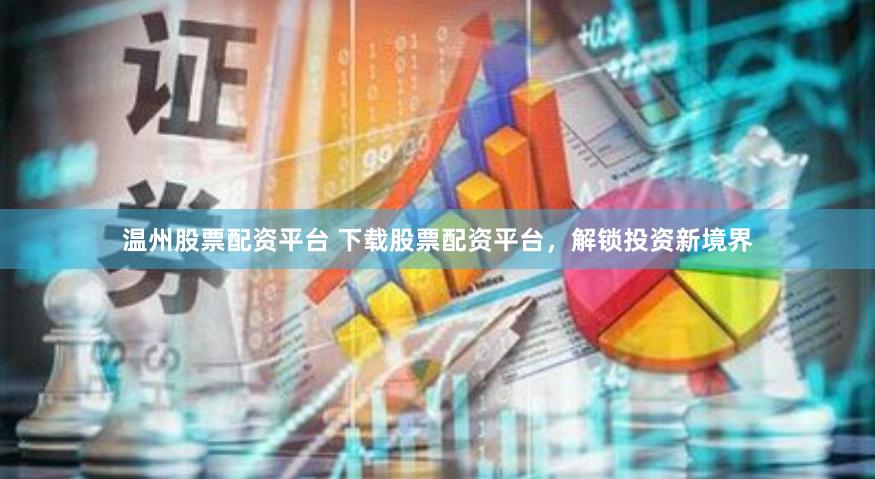 温州股票配资平台 下载股票配资平台，解锁投资新境界